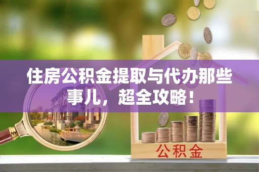 洞口住房公积金提取与代办那些事儿，超全攻略！