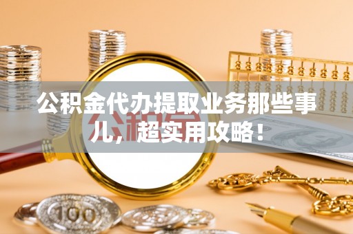 洞口公积金代办提取业务那些事儿，超实用攻略！
