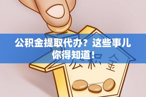 洞口公积金提取代办？这些事儿你得知道！