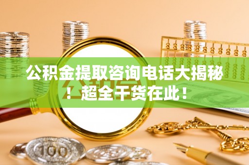 洞口公积金提取咨询电话大揭秘！超全干货在此！