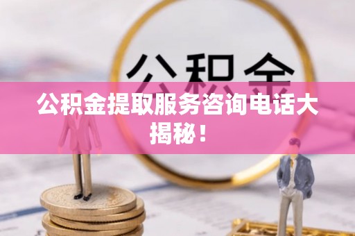 洞口公积金提取服务咨询电话大揭秘！