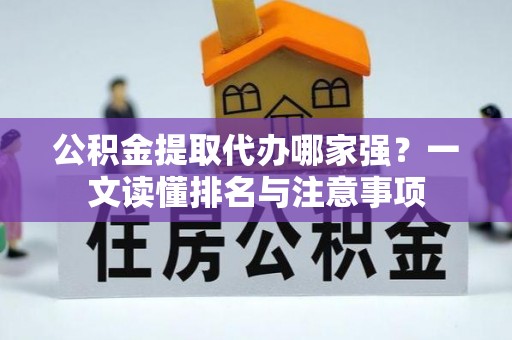 洞口公积金提取代办哪家强？一文读懂排名与注意事项