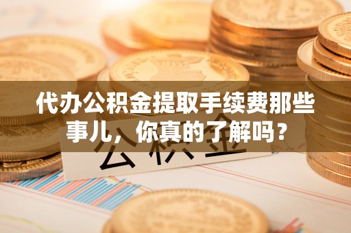 洞口代办公积金提取手续费那些事儿，你真的了解吗？