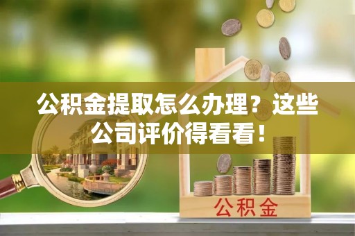 洞口公积金提取怎么办理？这些公司评价得看看！
