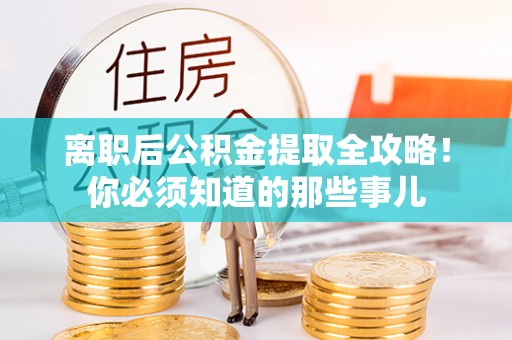 洞口离职后公积金提取全攻略！你必须知道的那些事儿