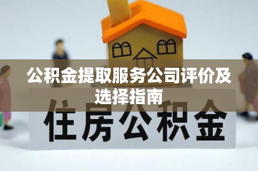 洞口公积金提取服务公司评价及选择指南