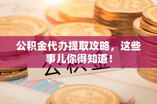 洞口公积金代办提取攻略，这些事儿你得知道！