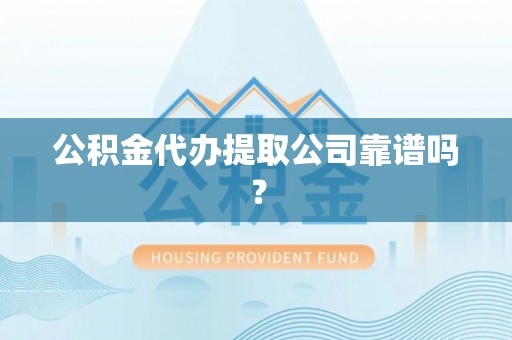 洞口公积金代办提取公司靠谱吗？