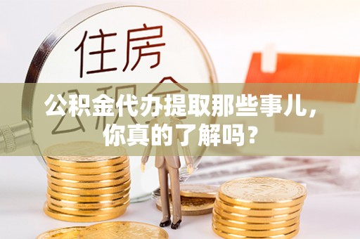 洞口公积金代办提取那些事儿，你真的了解吗？