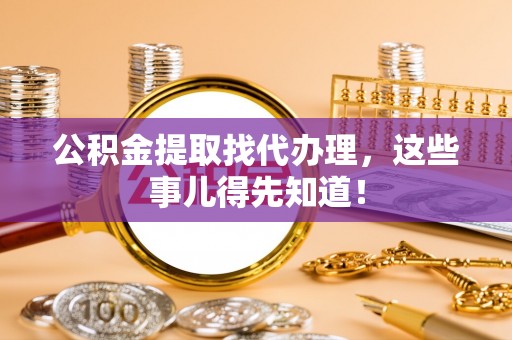 洞口公积金提取找代办理，这些事儿得先知道！