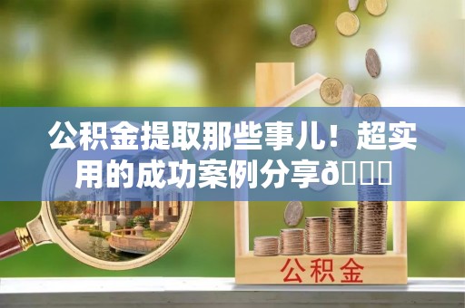 洞口公积金提取那些事儿！超实用的成功案例分享😎