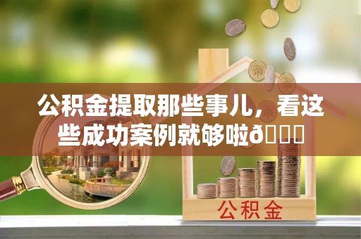 洞口公积金提取那些事儿，看这些成功案例就够啦😎