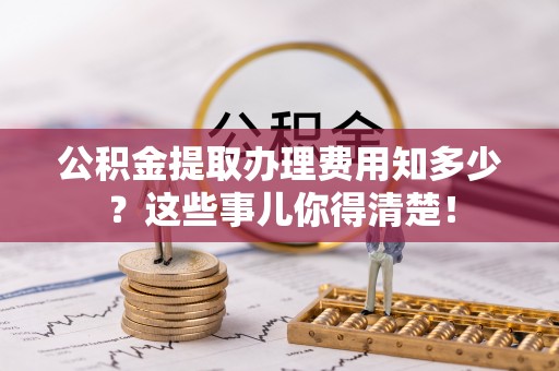 洞口公积金提取办理费用知多少？这些事儿你得清楚！