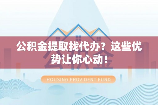 洞口公积金提取找代办？这些优势让你心动！