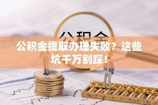 洞口公积金提取办理失败？这些坑千万别踩！