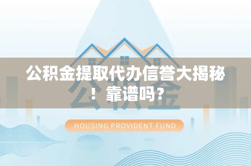 洞口公积金提取代办信誉大揭秘！靠谱吗？