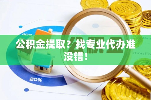 洞口公积金提取？找专业代办准没错！