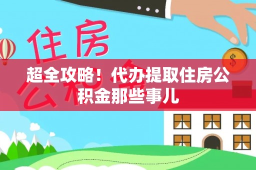 洞口超全攻略！代办提取住房公积金那些事儿