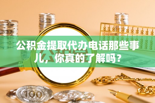 洞口公积金提取代办电话那些事儿，你真的了解吗？