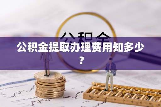 洞口公积金提取办理费用知多少？