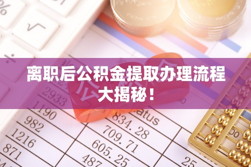 洞口离职后公积金提取办理流程大揭秘！