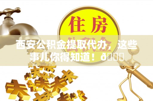 洞口西安公积金提取代办，这些事儿你得知道！😎
