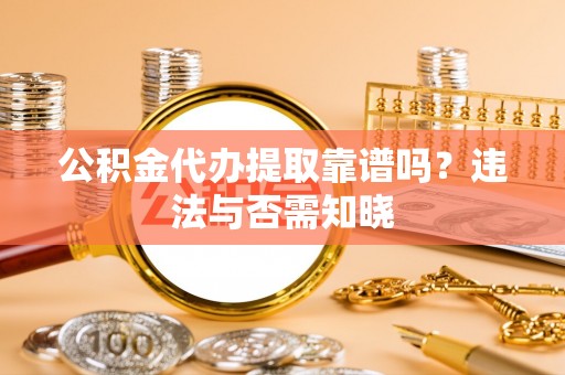 洞口公积金代办提取靠谱吗？违法与否需知晓