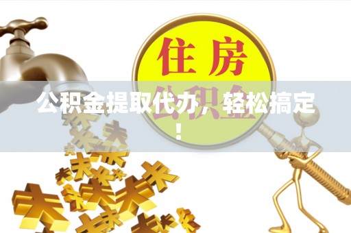 洞口公积金提取代办，轻松搞定！
