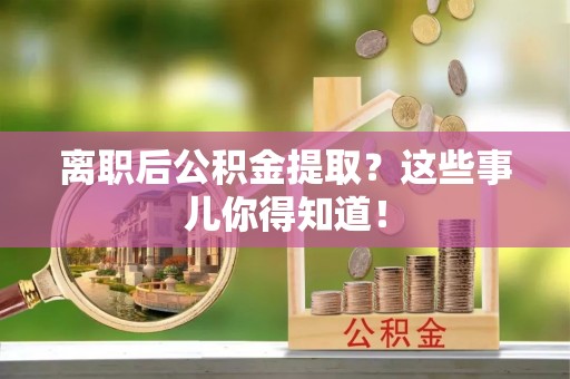 洞口离职后公积金提取？这些事儿你得知道！