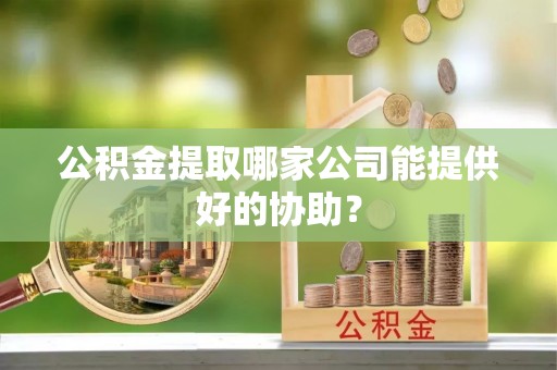 洞口公积金提取哪家公司能提供好的协助？