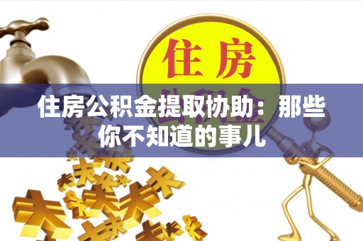 洞口住房公积金提取协助：那些你不知道的事儿