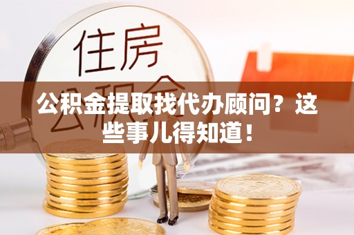 洞口公积金提取找代办顾问？这些事儿得知道！