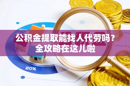 洞口公积金提取能找人代劳吗？全攻略在这儿啦