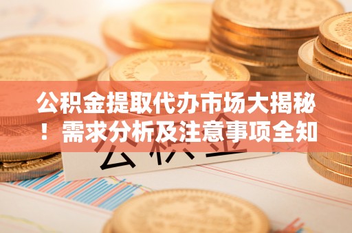 洞口公积金提取代办市场大揭秘！需求分析及注意事项全知道