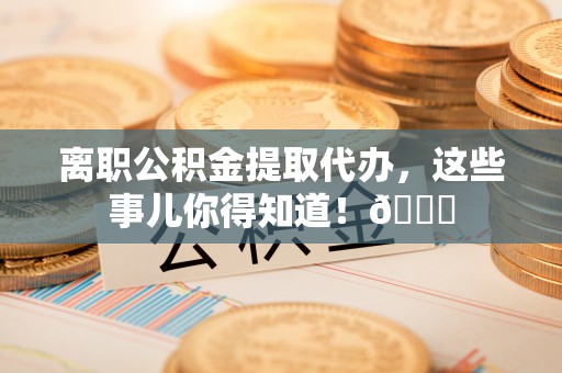 洞口离职公积金提取代办，这些事儿你得知道！😎