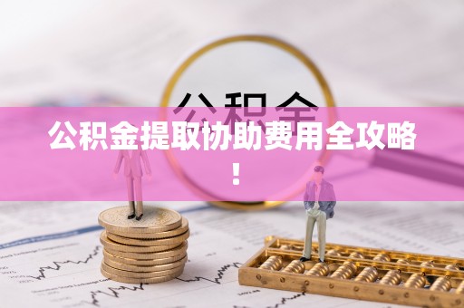 洞口公积金提取协助费用全攻略！