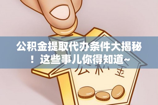 洞口公积金提取代办条件大揭秘！这些事儿你得知道~