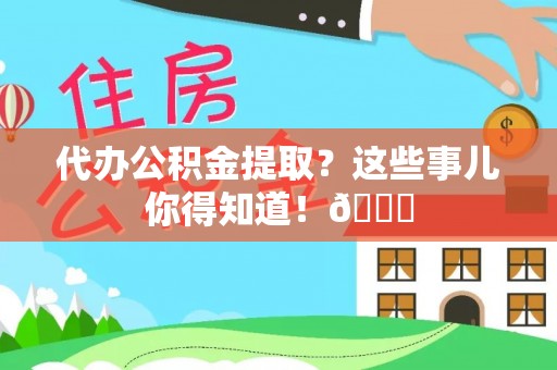 洞口代办公积金提取？这些事儿你得知道！😎