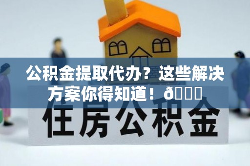 洞口公积金提取代办？这些解决方案你得知道！😎