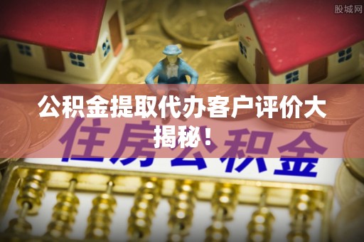 洞口公积金提取代办客户评价大揭秘！