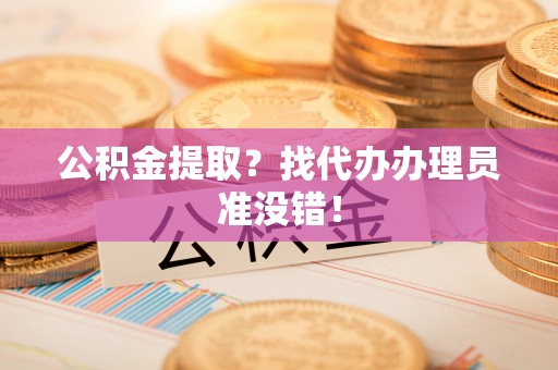 洞口公积金提取？找代办办理员准没错！