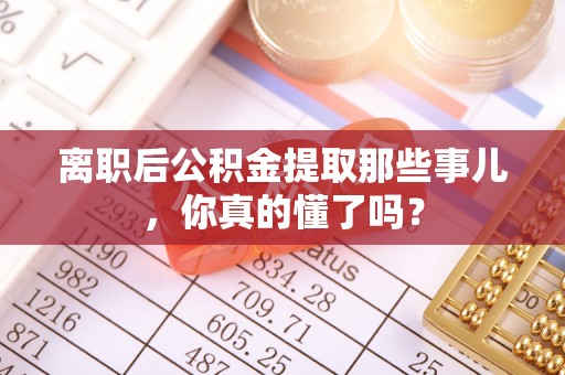 洞口离职后公积金提取那些事儿，你真的懂了吗？