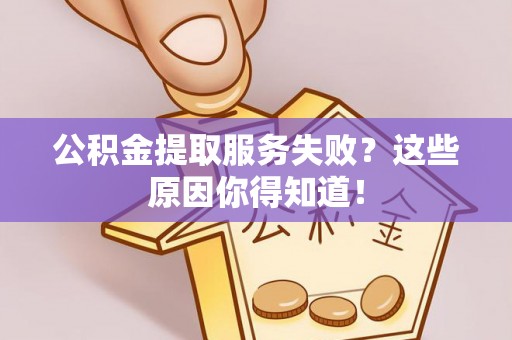 洞口公积金提取服务失败？这些原因你得知道！