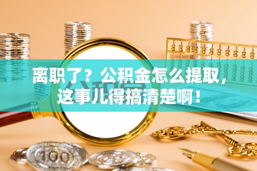 洞口离职了？公积金怎么提取，这事儿得搞清楚啊！