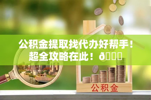 洞口公积金提取找代办好帮手！超全攻略在此！😎