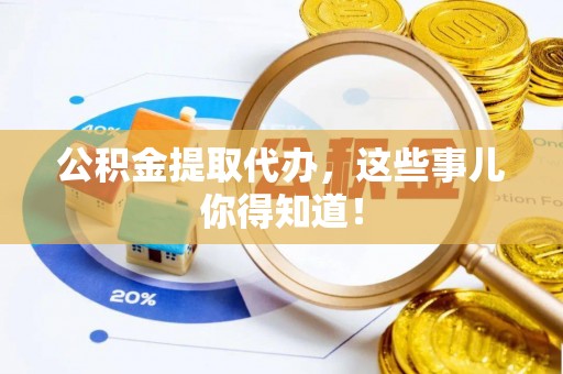 洞口公积金提取代办，这些事儿你得知道！