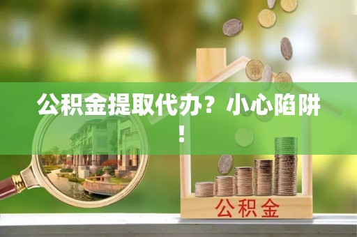 洞口公积金提取代办？小心陷阱！