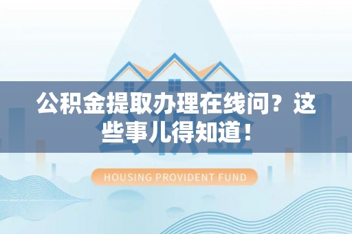 洞口公积金提取办理在线问？这些事儿得知道！