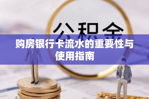 洞口购房银行卡流水的重要性与使用指南