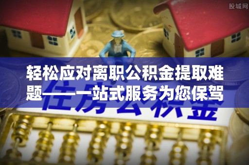 洞口轻松应对离职公积金提取难题——一站式服务为您保驾护航